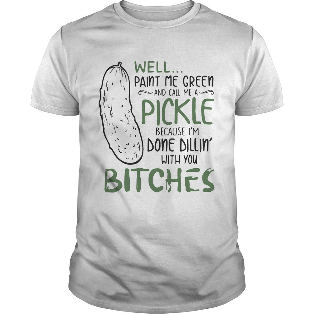 Well Paint Me Green And Call Me A Pickle Because Im Done Dillin With You